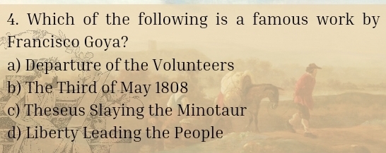 Which of the following is a famous work by
Francisco Goya?
a) Departure of the Volunteers
b) The Third of May 1808
c) Theseus Slaying the Minotaur
d) Liberty Leading the People