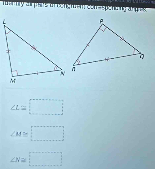 a studem/assessme
identify all pairs of congruent corresponding angles.
∠ L≌ □
∠ M≌ □
∠ N≌ □