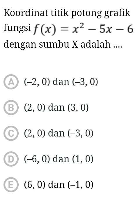 Koordinat titik potong grafik
fungsi f(x)=x^2-5x-6
dengan sumbu X adalah ....
A (-2,0) dan (-3,0)
B (2,0) dan (3,0)
C (2,0) dan (-3,0)
D (-6,0) dan (1,0)
E (6,0) dan (-1,0)