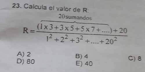 Calcula el valor de R
20sumandos
R= ((1* 3+3* 5+5* 7+...)+20)/1^2+2^2+3^2+...+20^2 
A) 2 B) 4
C) 8
D) 80 E) 40