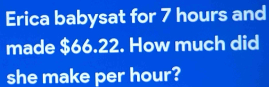 Erica babysat for 7 hours and 
made $66.22. How much did 
she make per hour?