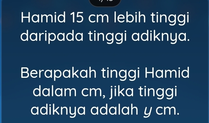 Hamid 15 cm lebih tinggi 
daripada tinggi adiknya. 
Berapakah tinggi Hamid 
dalam cm, jika tinggi 
adiknya adalah y cm.