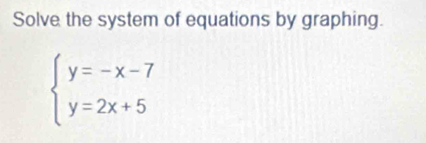 Solve the system of equations by graphing.
beginarrayl y=-x-7 y=2x+5endarray.