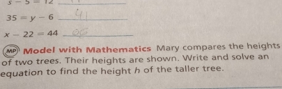 s-5=12 _ 
_ 35=y-6
_ x-22=44
MP Model with Mathematics Mary compares the heights 
of two trees. Their heights are shown. Write and solve an 
equation to find the height h of the taller tree.