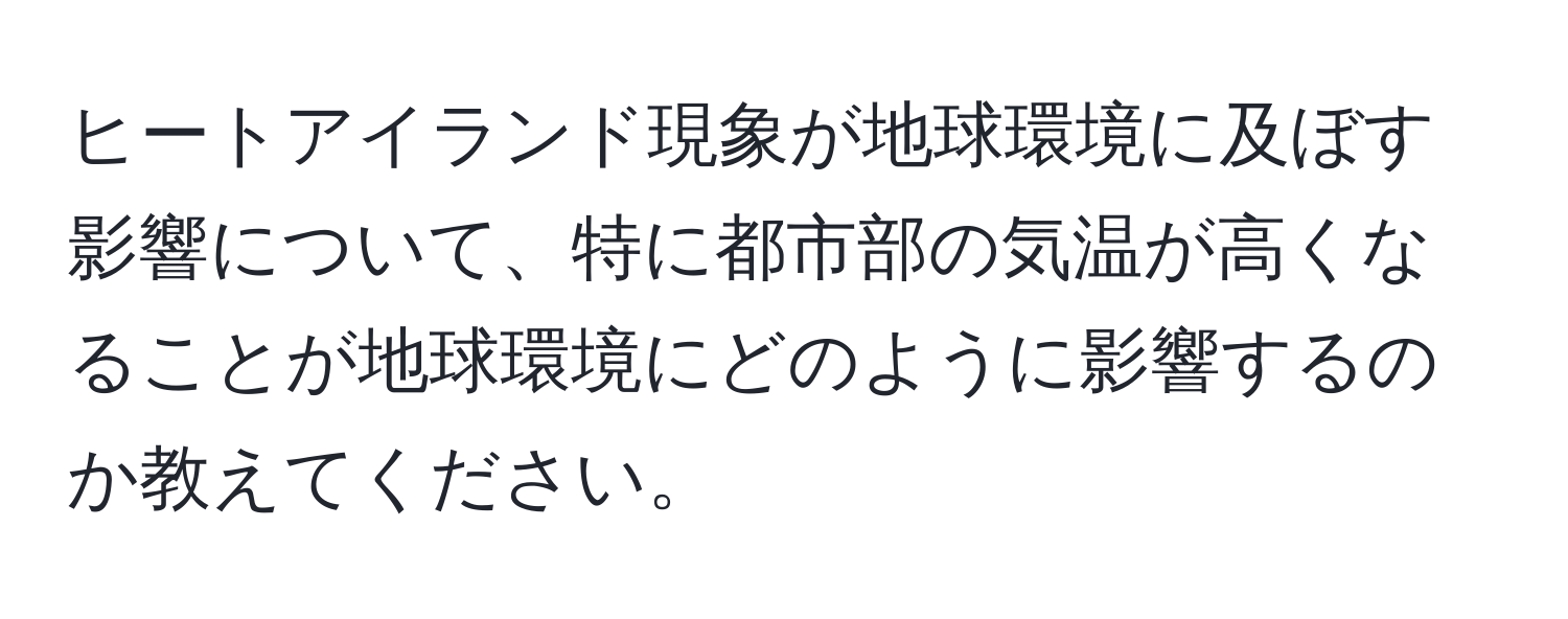 ヒートアイランド現象が地球環境に及ぼす影響について、特に都市部の気温が高くなることが地球環境にどのように影響するのか教えてください。