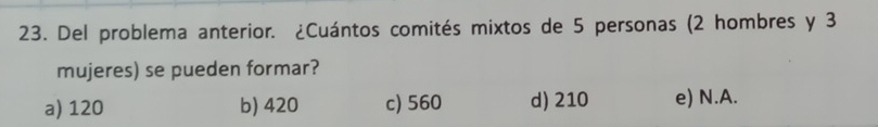 Del problema anterior. ¿Cuántos comités mixtos de 5 personas (2 hombres y 3
mujeres) se pueden formar?
a) 120 b) 420 c) 560 d) 210 e) N.A.