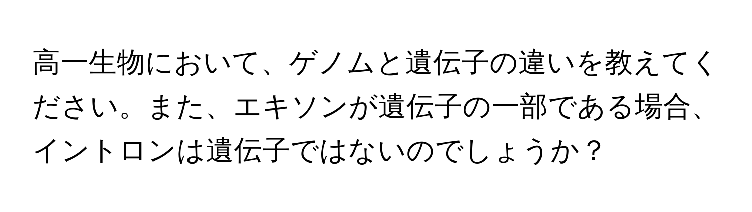 高一生物において、ゲノムと遺伝子の違いを教えてください。また、エキソンが遺伝子の一部である場合、イントロンは遺伝子ではないのでしょうか？