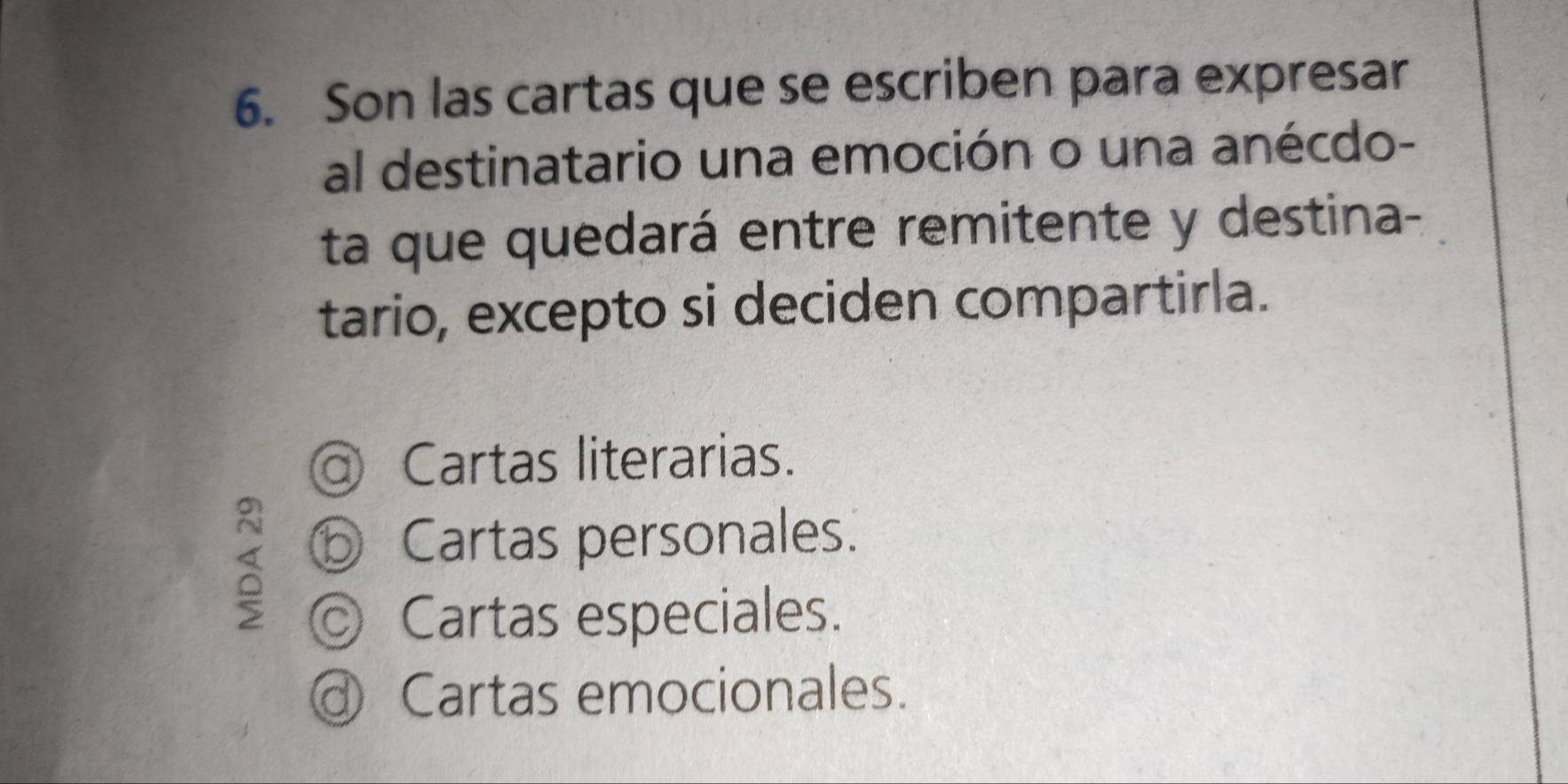 Son las cartas que se escriben para expresar
al destinatario una emoción o una anécdo-
ta que quedará entre remitente y destina-
tario, excepto si deciden compartirla.
Cartas literarias.
⑤ Cartas personales.
◎ Cartas especiales.
@ Cartas emocionales.