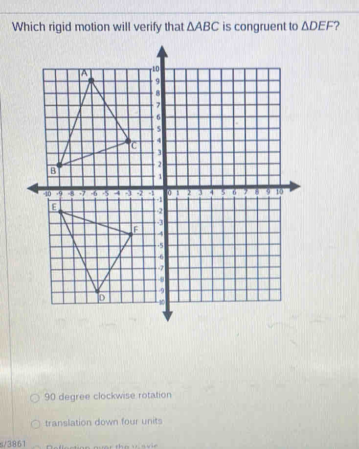 Which rigid motion will verify that △ ABC is congruent to △ DEF ?
90 degree clockwise rotation
translation down four units
s/3861