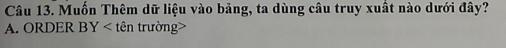 Muốn Thêm dữ liệu vào bảng, ta dùng câu truy xuất nào dưới đây? 
A. ORDER BY tên trường>