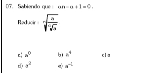 Sabiendo que: an-alpha +1=0. 
Reducir : sqrt[n](frac a)sqrt[n](a).
a) a^0 b) a^4 c) a
d) a^2 e) a^(-1)