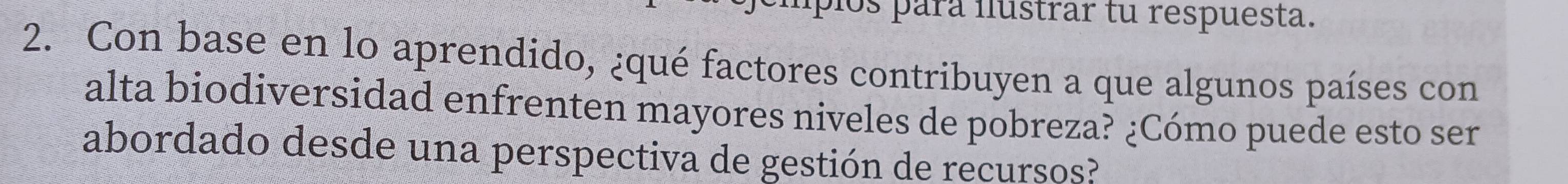 los para ilustrar tu respuesta. 
2. Con base en lo aprendido, ¿qué factores contribuyen a que algunos países con 
alta biodiversidad enfrenten mayores niveles de pobreza? ¿Cómo puede esto ser 
abordado desde una perspectiva de gestión de recursos?