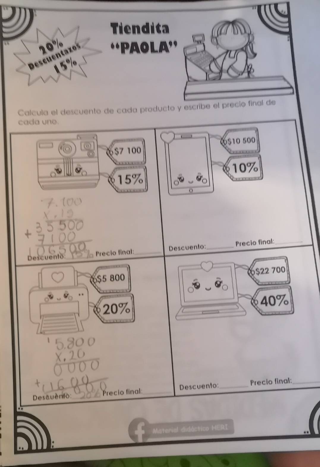 Calcula el descuento de cada producto y escribe el precio final de 
cada uno. 
6 $10 500
6 $7 100
10%
15%
o 
Descuento_ Precio final: _Descuento:_ Precio final:_
$22 700
$5 800
20%
40%
Descuenio: _Precio final:_ Descuento:_ Precio final:_ 
Material didáctico HERI