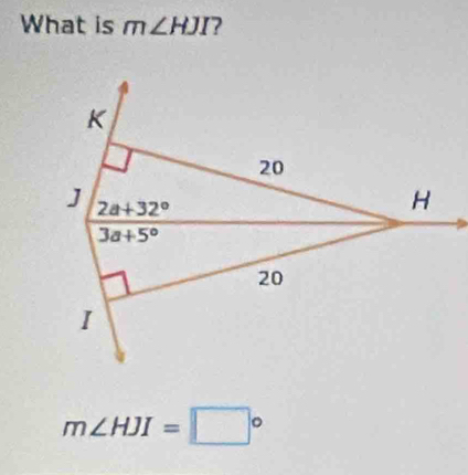 What is m∠ HJI 7
K
20
J 2a+32°
H
3a+5°
20
I
m∠ HJI=□°