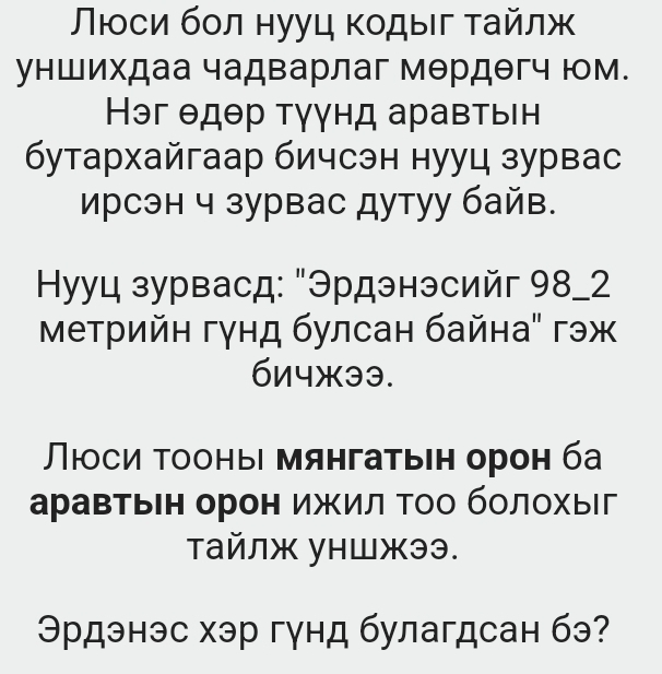 Люси бол нууц κодыг τайлж 
уншихдаа чадварлаг мθрдθгч юм. 
Нэг θдθр тγγнд аравтьΙн 
бутархайгаар бичсэн нууц зурвас 
рсэн ч зурвас дутуу байв. 
Hууц зурвасд: "Эрдэнэсийг 98_2 
Μетрийн гγнд булсан байна" гэж 
бn4ж³³. 
люоси τооны мянгатьен орон ба 
аравтьн орон ижил Τоо болохыг 
тайлж уншжээ. 
Эрдэнэс хэр гунд булагдсан бэ?