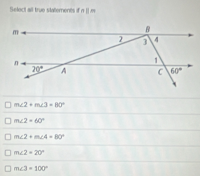 Select all true statements if nparallel m
m∠ 2+m∠ 3=80°
m∠ 2=60°
m∠ 2+m∠ 4=80°
m∠ 2=20°
m∠ 3=100°