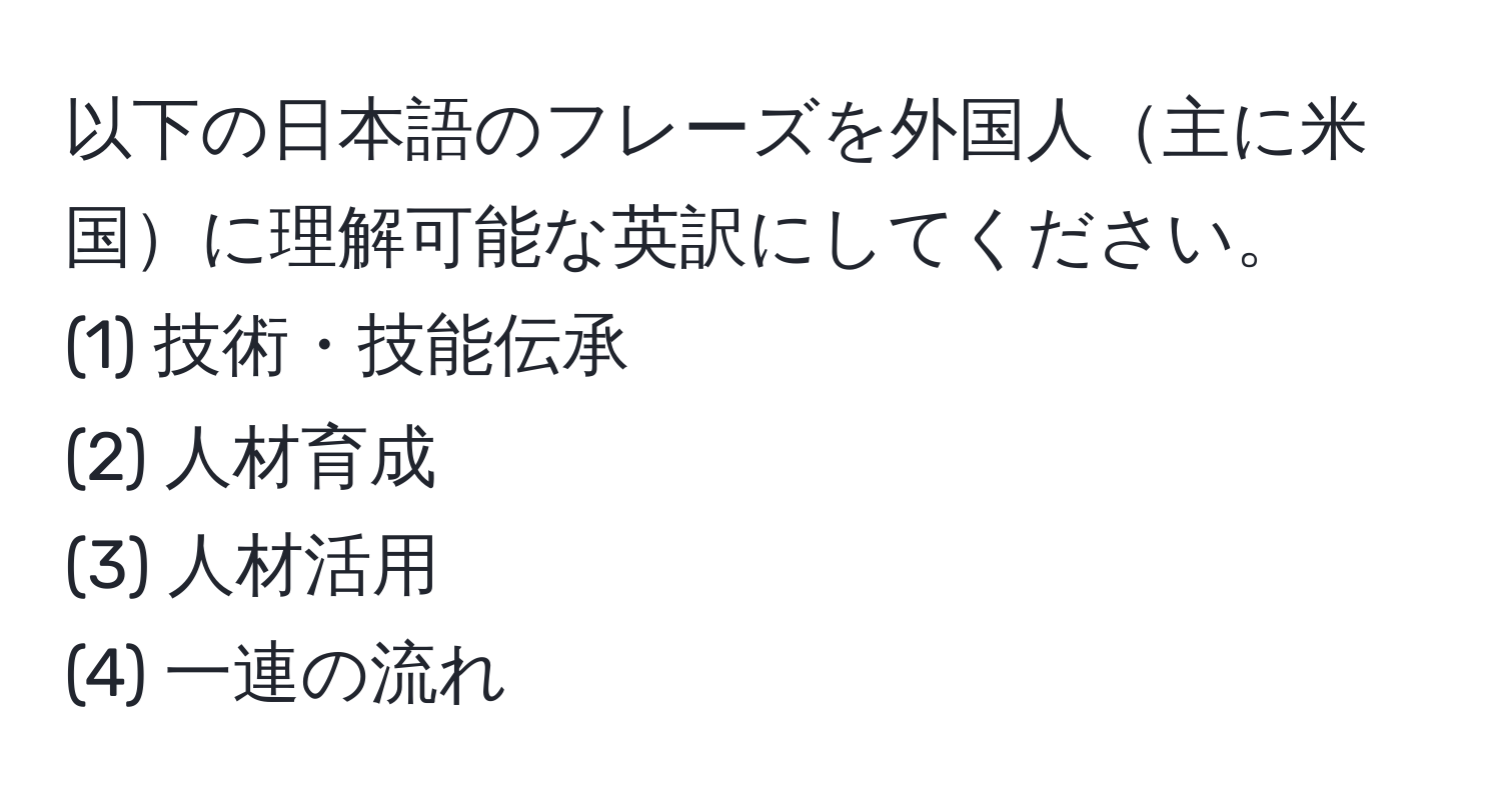 以下の日本語のフレーズを外国人主に米国に理解可能な英訳にしてください。  
(1) 技術・技能伝承  
(2) 人材育成  
(3) 人材活用  
(4) 一連の流れ