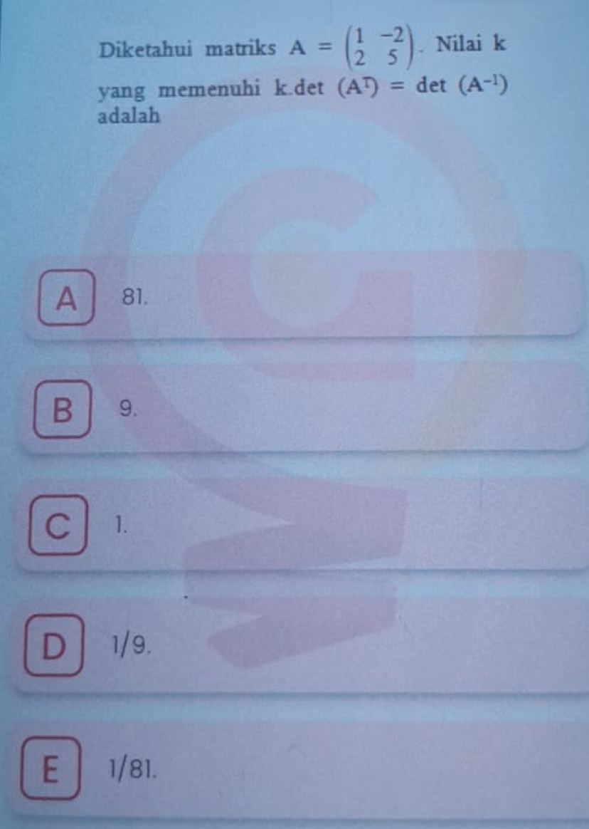 Diketahui matriks A=beginpmatrix 1&-2 2&5endpmatrix. Nilai k
yang memenuhi k.det (A^T)= det (A^(-1))
adalah
A 81.
B 9.
C 1.
D 1/9.
E 1/81.