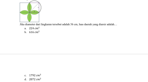 Jika diameter dari lingkaran tersebut adalah 56 cm, luas daerah yang diarsir adalah...
a. 224cm^2
b. 616cm^2
C. 1792cm^2
d. 2072cm^2