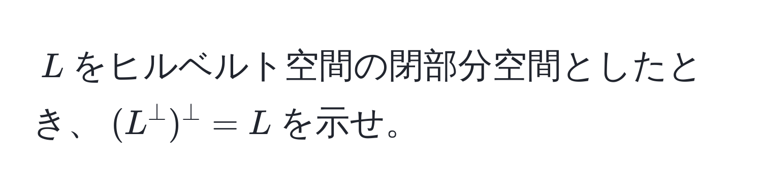 $L$をヒルベルト空間の閉部分空間としたとき、$(L^(perp))^perp = L$を示せ。