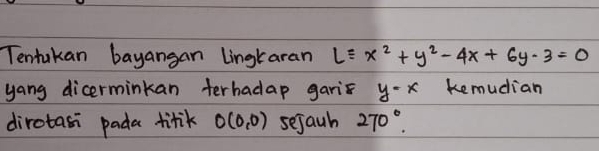 Tentakan bayangan Lingkaran Lequiv x^2+y^2-4x+6y-3=0
yang dicerminkan terhadap garis y-x kemudian 
dirotasi pada titk O(0,0) sejauh 270°.