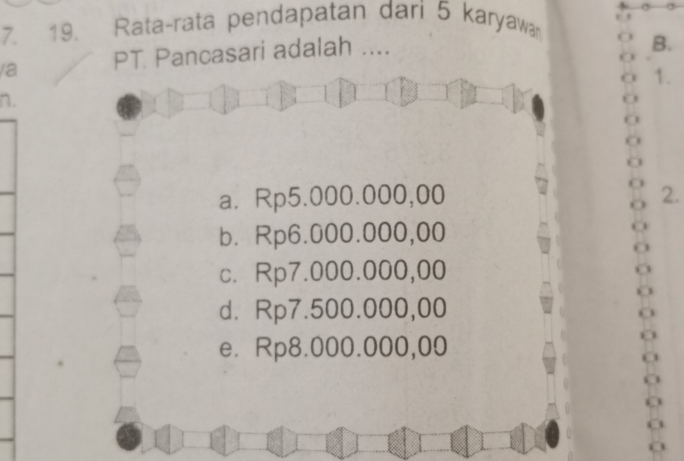 Rata-rata pendapatan dari 5 karyawan
/a
PT Pancasari adalah ....
B.
1.
n.
a. Rp5.000.000,00 2.
b. Rp6.000.000,00
c. Rp7.000.000,00
d. Rp7.500.000,00
e. Rp8.000.000,00