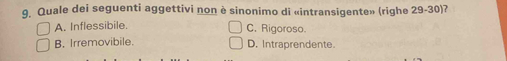 Quale dei seguenti aggettivi non è sinonimo di «intransigente» (righe 29 - 30)?
A. Inflessibile.
C. Rigoroso.
B. Irremovibile. D. Intraprendente.