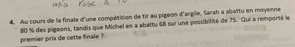 Au cours de la finale d’une compétition de tir au pigeon d’argile, Sarah a abattu en moyenne
80 % des pigeons, tandis que Michel en a abattu 68 sur une possibilité de 75. Qui a remporté le 
premier prix de cette finale ?