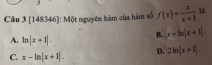 [148346]: Một nguyên hàm của hàm số f(x)= x/x+1  là
A. ln |x+1|.
B. x+ln |x+1|.
C. x-ln |x+1|.
D. 2ln |x+1|.