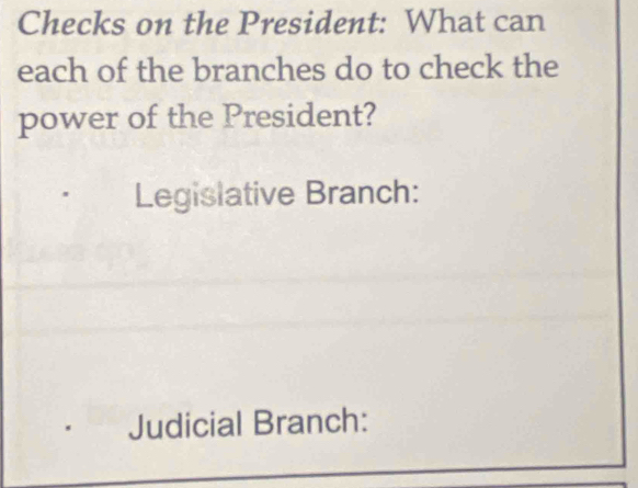 Checks on the President: What can 
each of the branches do to check the 
power of the President? 
Legislative Branch: 
Judicial Branch: