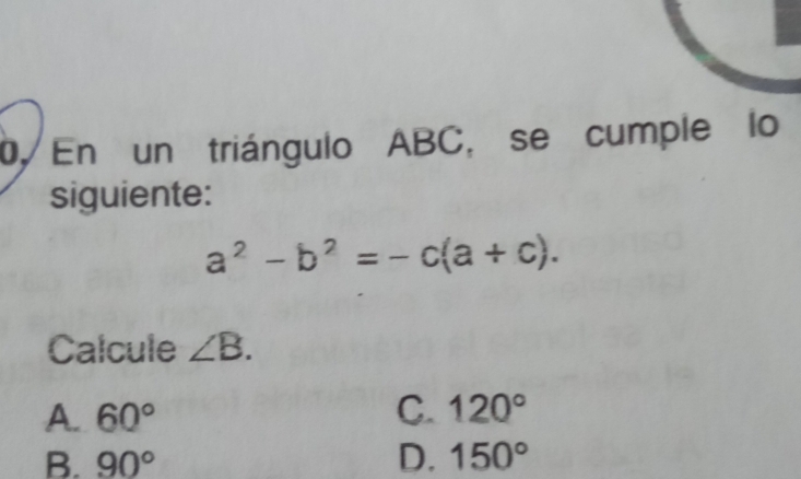 0En un triángulo ABC, se cumple lo
siguiente:
a^2-b^2=-c(a+c). 
Calcule ∠ B.
A. 60°
C. 120°
B. 90° D. 150°