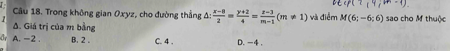 Trong không gian Oxyz, cho đường thẳng Δ:  (x-8)/2 = (y+2)/4 = (z-3)/m-1 (m!= 1) và điểm M(6;-6;6)
1 sao cho M thuộc
Δ. Giá trị của m bằng
ô1 A. -2. B. 2. C. 4. D. -4.