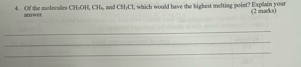 Of the molecules CH_3OH, CH_4 , and CH_3Cl , which would have the highest melting point? Explain your 
answer. 
(2 marks) 
_ 
_ 
_