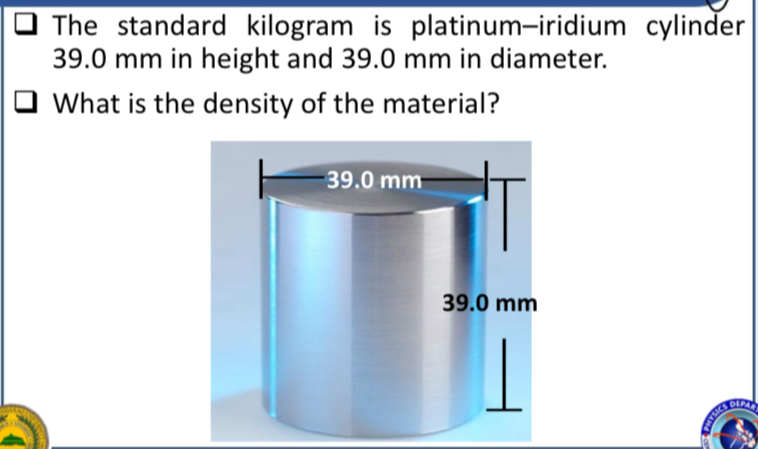 The standard kilogram is platinum—iridium cylinder
39.0 mm in height and 39.0 mm in diameter. 
What is the density of the material?