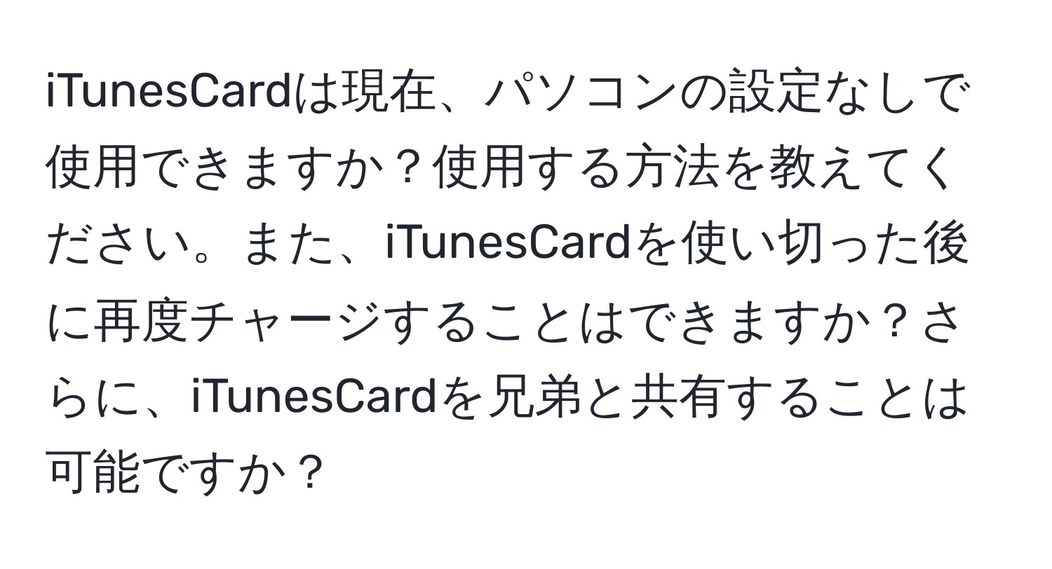 iTunesCardは現在、パソコンの設定なしで使用できますか？使用する方法を教えてください。また、iTunesCardを使い切った後に再度チャージすることはできますか？さらに、iTunesCardを兄弟と共有することは可能ですか？