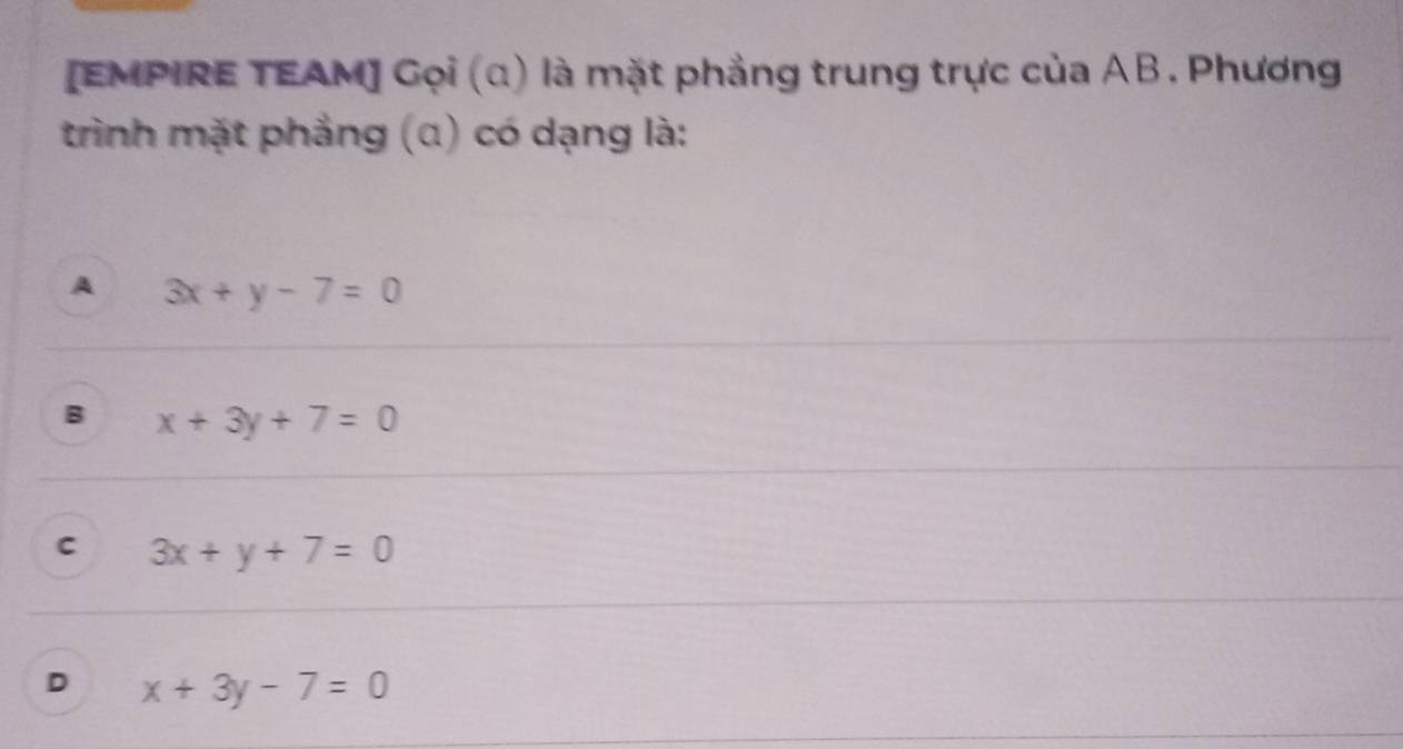 [EMPIRE TEAM] Gọi (α) là mặt phẳng trung trực của AB. Phương
trình mặt phẳng (α) có dạng là:
A 3x+y-7=0
B x+3y+7=0
C 3x+y+7=0
D x+3y-7=0