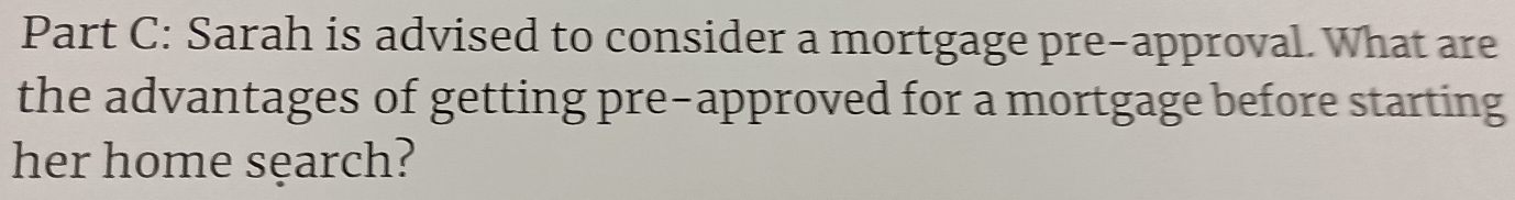 Sarah is advised to consider a mortgage pre-approval. What are 
the advantages of getting pre-approved for a mortgage before starting 
her home sęarch?