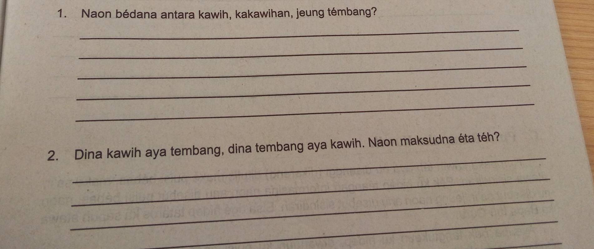 Naon bédana antara kawih, kakawihan, jeung témbang? 
_ 
_ 
_ 
_ 
_ 
_ 
2. Dina kawih aya tembang, dina tembang aya kawih. Naon maksudna éta téh? 
_ 
_ 
_ 
_