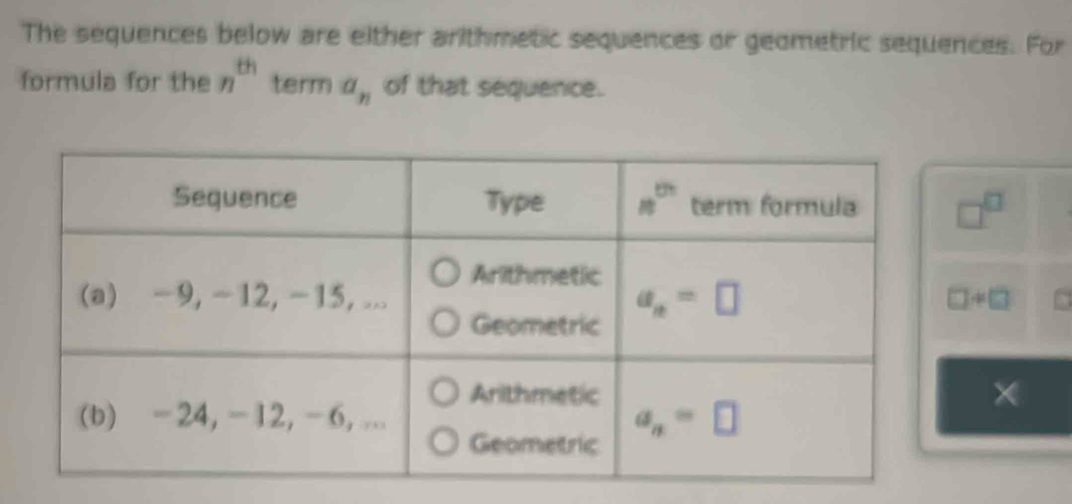 The sequences below are either arithmetic sequences or geometric sequences. For
formula for the n^(th) term a_n of that sequence.
□^(□)
□ +□.
×