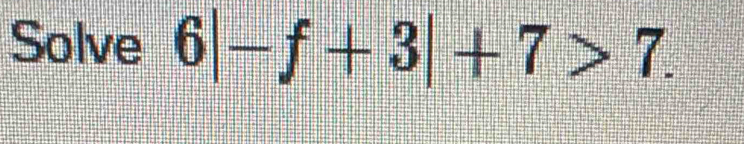 Solve 6|-f+3|+7>7.