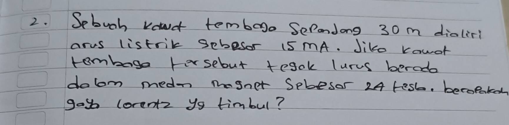 Sebuoh vant tembago Sepondong 30 m dioliri 
arus listrik gebesor 15 mA. Jiko kawor 
tombage tersebut tegok lurus berod 
dobm medn megnet Spbesor 24 fest, becopake 
goy lorentz ys timbul?