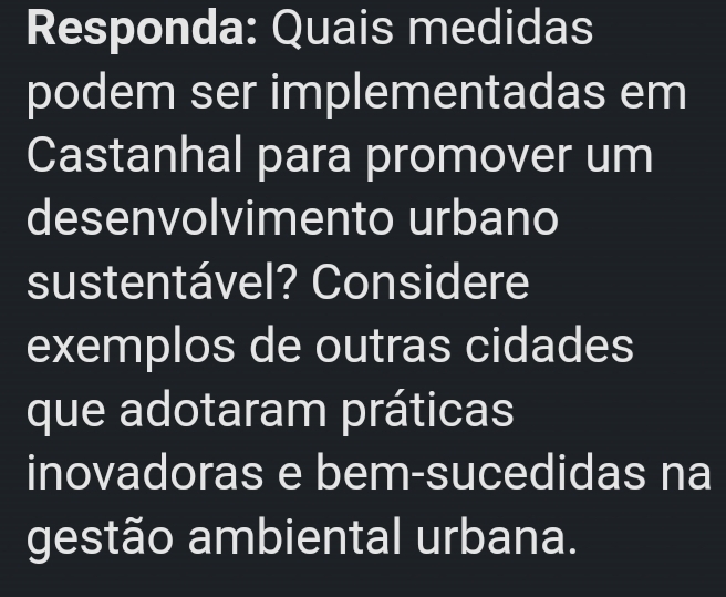 Responda: Quais medidas 
podem ser implementadas em 
Castanhal para promover um 
desenvolvimento urbano 
sustentável? Considere 
exemplos de outras cidades 
que adotaram práticas 
inovadoras e bem-sucedidas na 
gestão ambiental urbana.