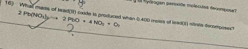 ol hydrogen peroxide molecules decompose
2Pb(NO_3)_2to 2PbO+4NO_2+O_2
16) What mass of lead(II) oxide is produced when 0.40D moles of lead(II) nitrate decomposes? 
2