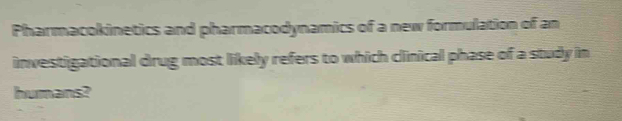 Pharmacokinetics and pharmacodynamics of a new formulation of an 
investigational drug most likely refers to which clinical phase of a study in 
humans?