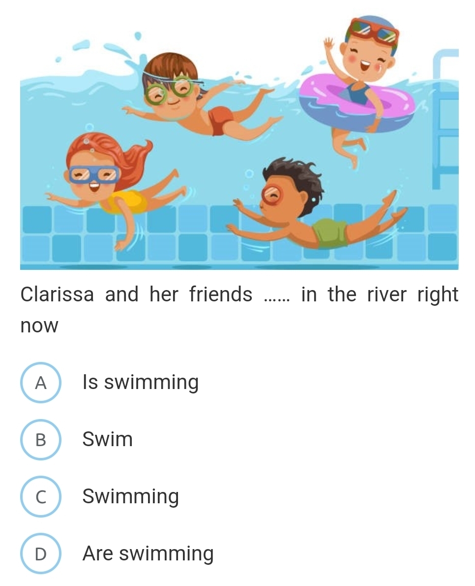 Clarissa and her friends …. in the river right
now
A Is swimming
B Swim
c Swimming
D Are swimming