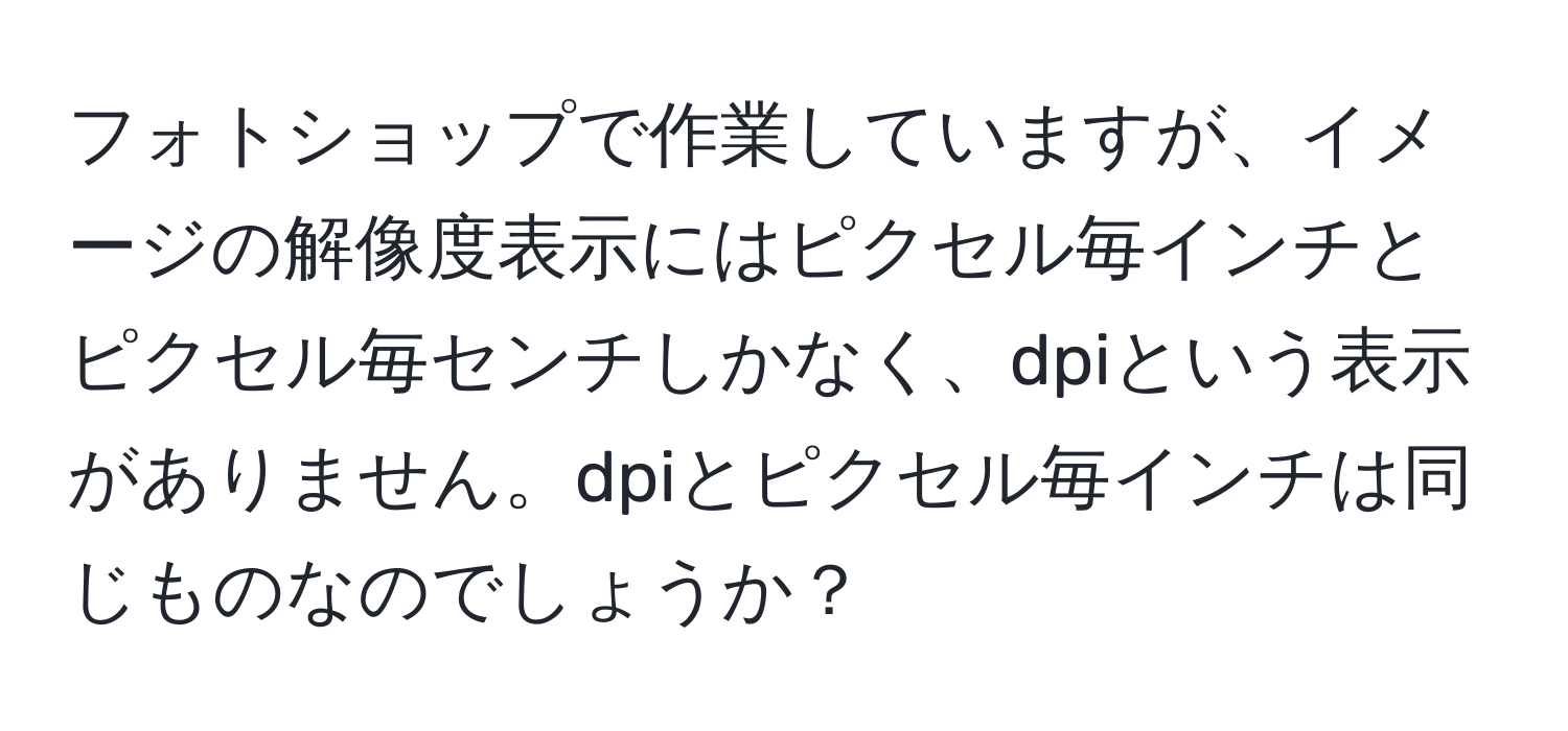 フォトショップで作業していますが、イメージの解像度表示にはピクセル毎インチとピクセル毎センチしかなく、dpiという表示がありません。dpiとピクセル毎インチは同じものなのでしょうか？