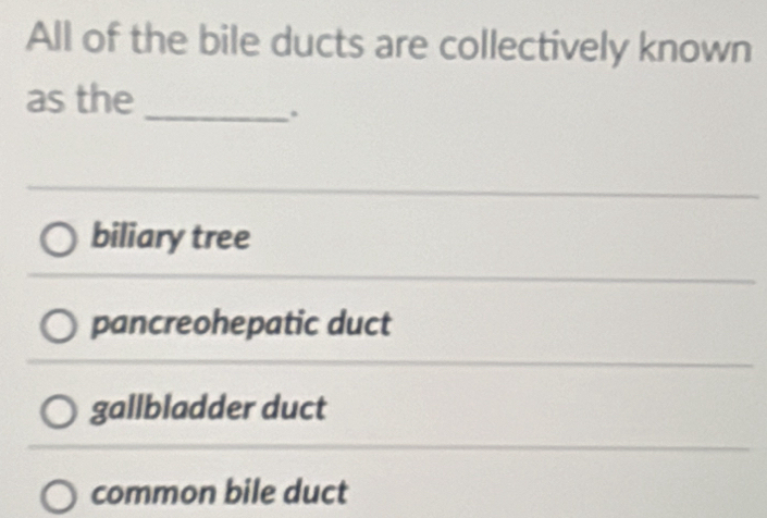 All of the bile ducts are collectively known
as the_
.
biliary tree
pancreohepatic duct
gallbladder duct
common bile duct