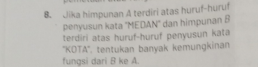 Jika himpunan A terdiri atas huruf-huruf 
penyusun kata "MEDAN" dan himpunan B 
terdiri atas huruf-huruf penyusun kata 
'KOTA", tentukan banyak kemungkinan 
fungsi dari B ke A.