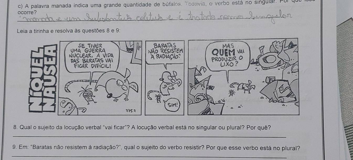 A palavra manada indica uma grande quantidade de búfalos. Todavia, o verbo está no singular. Pul qu 
_ 
ocorre? 
Leia a tirinha e resolva às questões 8 e 9: 

8. Qual o sujeito da locução verbal “vai ficar”? A locução verbal está no singular ou plural? Por quê? 
_ 
9. Em: “Baratas não resistem à radiação?”, qual o sujeito do verbo resistir? Por que esse verbo está no plural? 
_