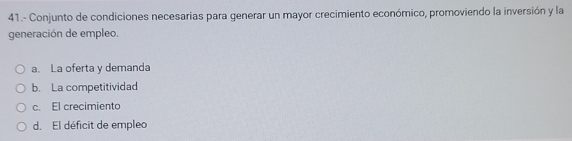 41.- Conjunto de condiciones necesarias para generar un mayor crecimiento económico, promoviendo la inversión y la
generación de empleo.
a. La oferta y demanda
b. La competitividad
c. El crecimiento
d. El déficit de empleo